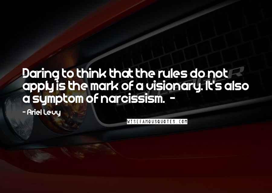 Ariel Levy Quotes: Daring to think that the rules do not apply is the mark of a visionary. It's also a symptom of narcissism.  - 