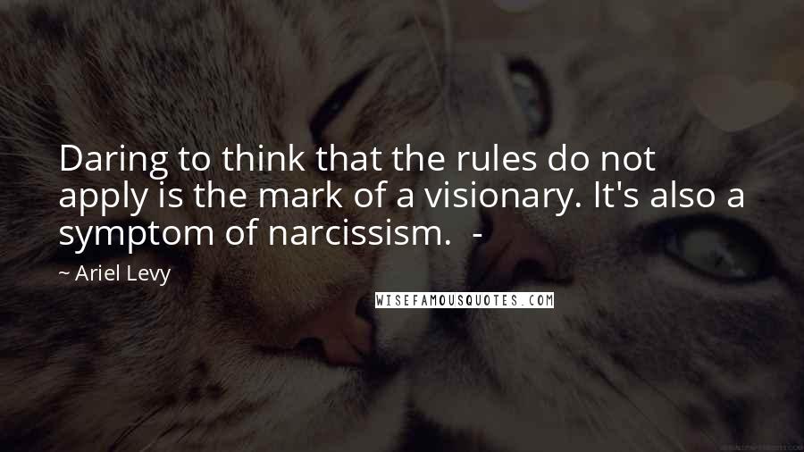 Ariel Levy Quotes: Daring to think that the rules do not apply is the mark of a visionary. It's also a symptom of narcissism.  - 