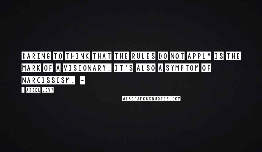 Ariel Levy Quotes: Daring to think that the rules do not apply is the mark of a visionary. It's also a symptom of narcissism.  - 