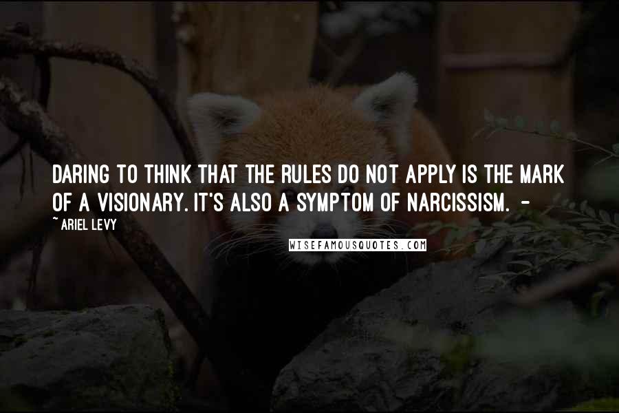 Ariel Levy Quotes: Daring to think that the rules do not apply is the mark of a visionary. It's also a symptom of narcissism.  - 