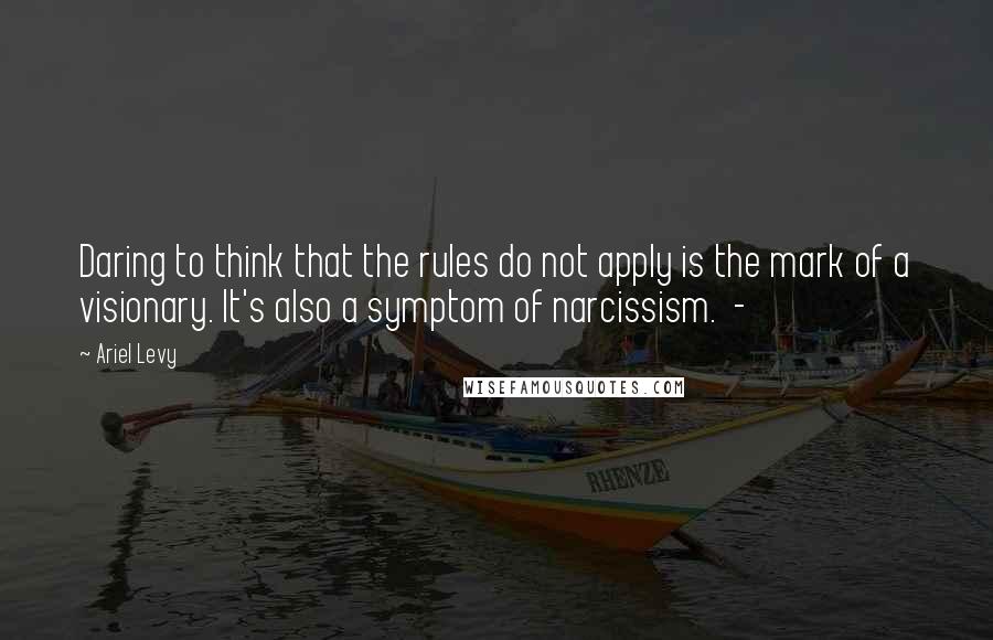 Ariel Levy Quotes: Daring to think that the rules do not apply is the mark of a visionary. It's also a symptom of narcissism.  - 