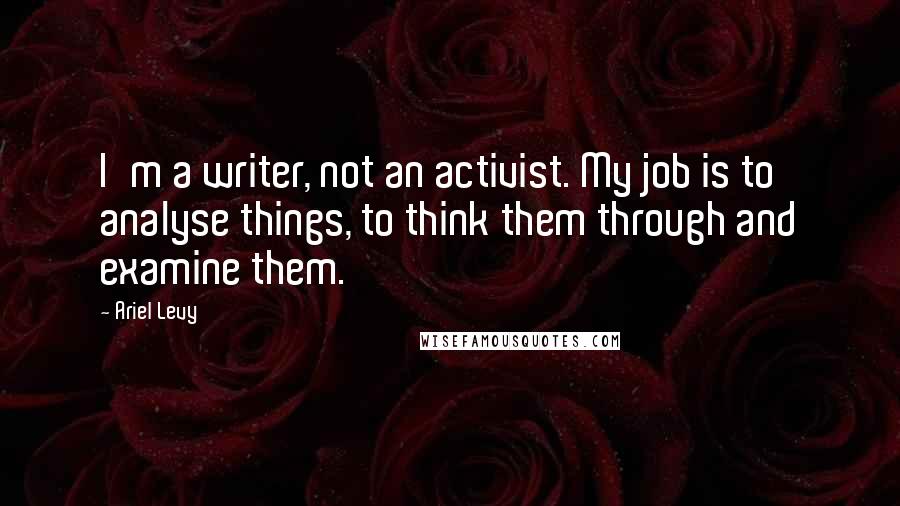 Ariel Levy Quotes: I'm a writer, not an activist. My job is to analyse things, to think them through and examine them.