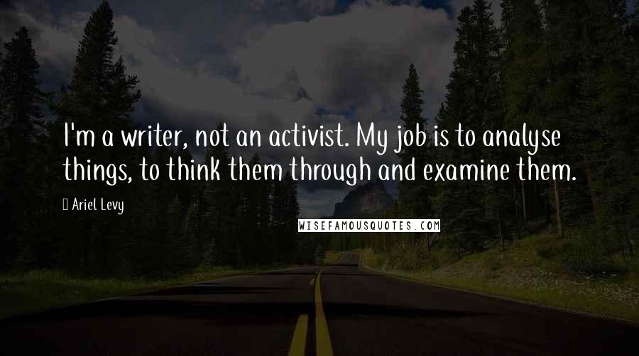 Ariel Levy Quotes: I'm a writer, not an activist. My job is to analyse things, to think them through and examine them.