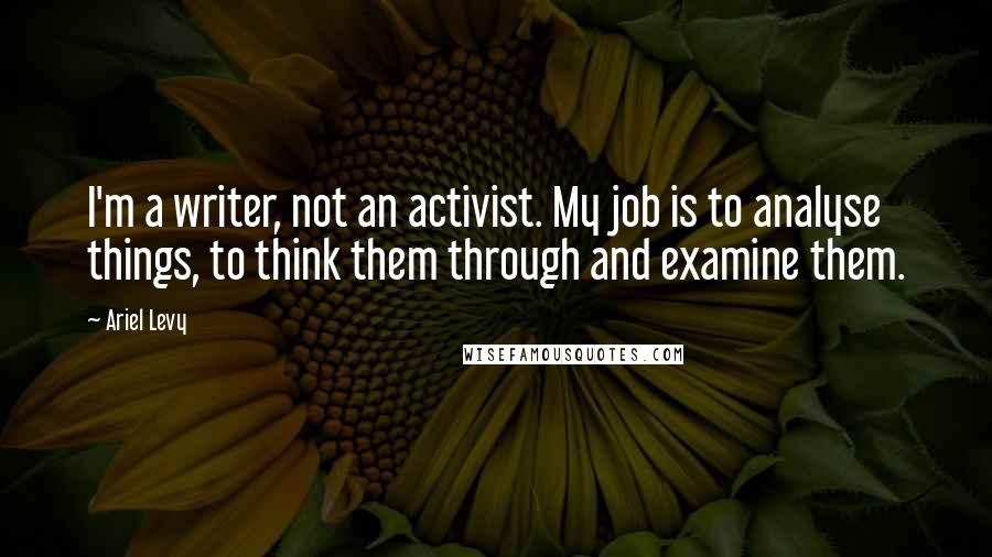 Ariel Levy Quotes: I'm a writer, not an activist. My job is to analyse things, to think them through and examine them.