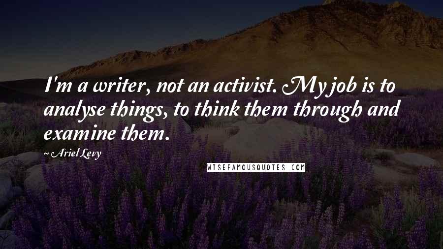 Ariel Levy Quotes: I'm a writer, not an activist. My job is to analyse things, to think them through and examine them.