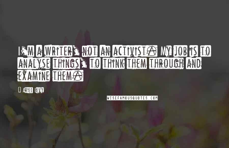 Ariel Levy Quotes: I'm a writer, not an activist. My job is to analyse things, to think them through and examine them.