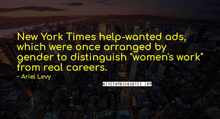 Ariel Levy Quotes: New York Times help-wanted ads, which were once arranged by gender to distinguish "women's work" from real careers.