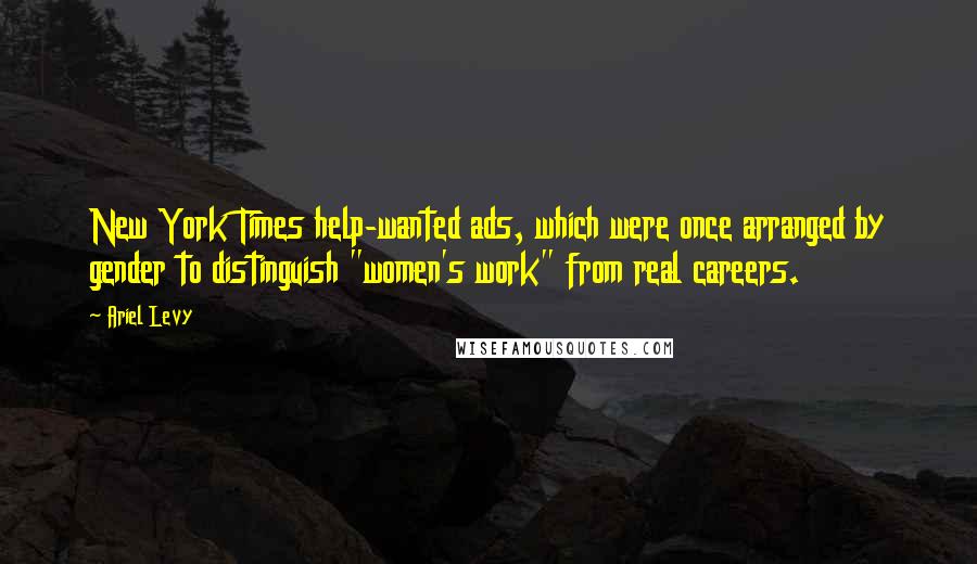 Ariel Levy Quotes: New York Times help-wanted ads, which were once arranged by gender to distinguish "women's work" from real careers.