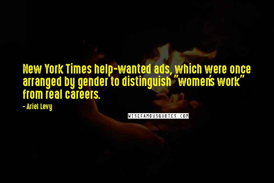 Ariel Levy Quotes: New York Times help-wanted ads, which were once arranged by gender to distinguish "women's work" from real careers.