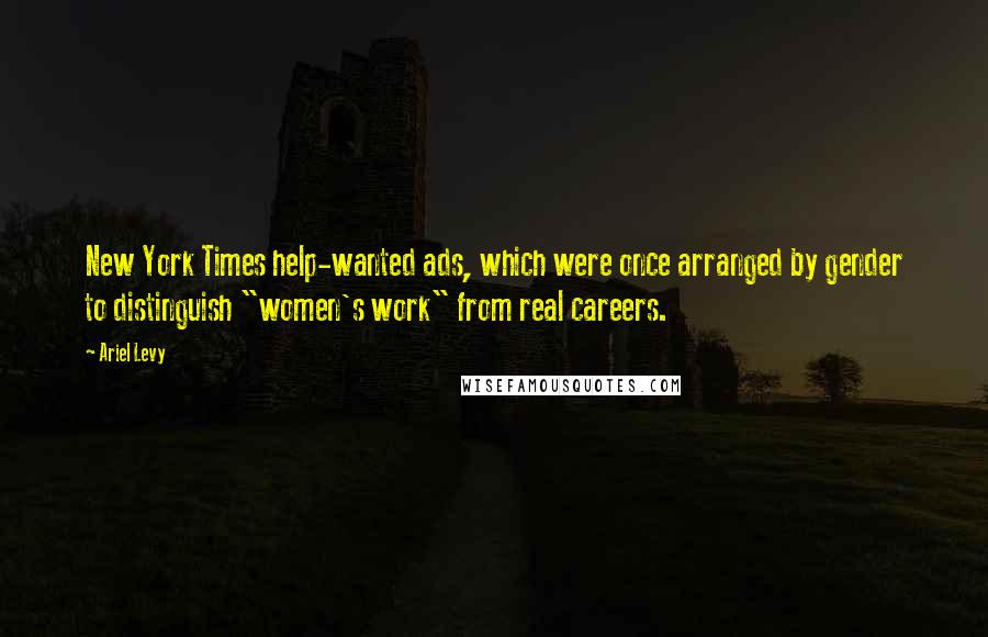 Ariel Levy Quotes: New York Times help-wanted ads, which were once arranged by gender to distinguish "women's work" from real careers.
