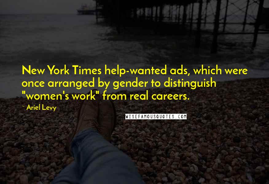 Ariel Levy Quotes: New York Times help-wanted ads, which were once arranged by gender to distinguish "women's work" from real careers.