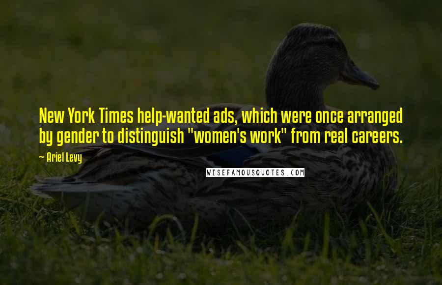 Ariel Levy Quotes: New York Times help-wanted ads, which were once arranged by gender to distinguish "women's work" from real careers.
