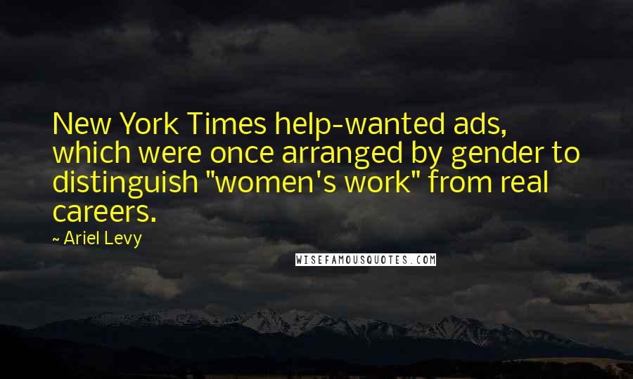 Ariel Levy Quotes: New York Times help-wanted ads, which were once arranged by gender to distinguish "women's work" from real careers.