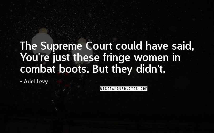 Ariel Levy Quotes: The Supreme Court could have said, You're just these fringe women in combat boots. But they didn't.