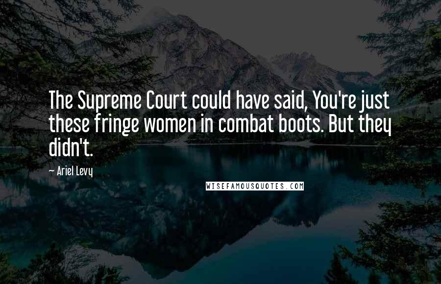 Ariel Levy Quotes: The Supreme Court could have said, You're just these fringe women in combat boots. But they didn't.