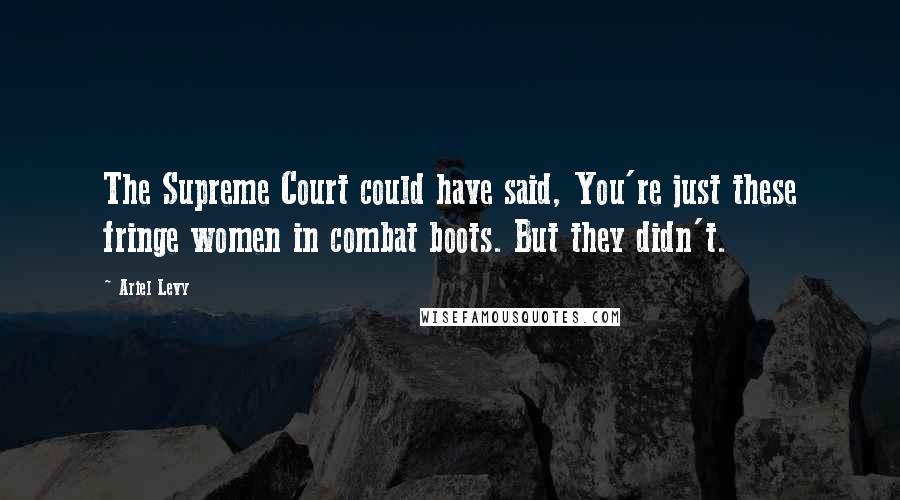 Ariel Levy Quotes: The Supreme Court could have said, You're just these fringe women in combat boots. But they didn't.