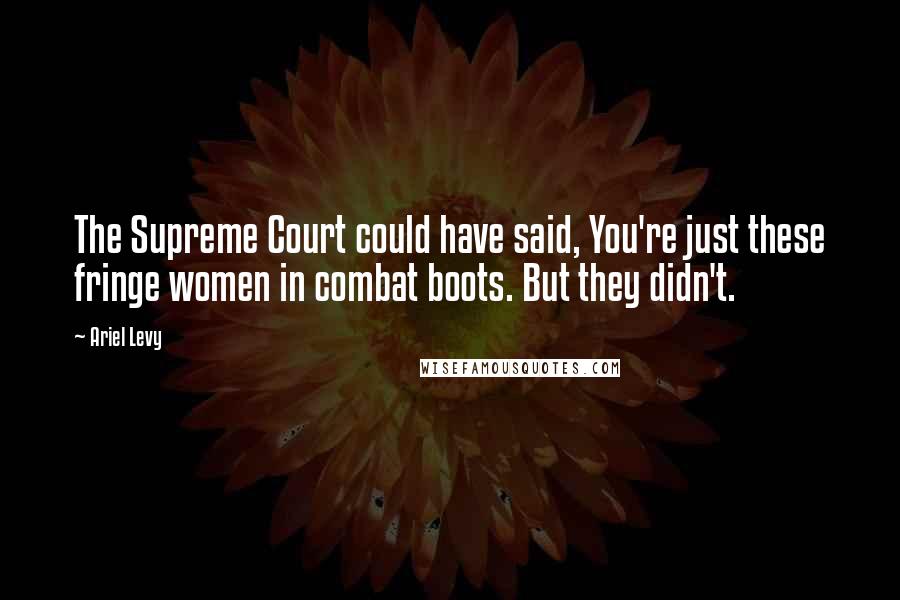 Ariel Levy Quotes: The Supreme Court could have said, You're just these fringe women in combat boots. But they didn't.