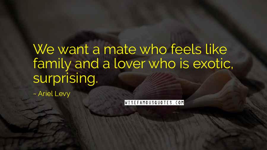 Ariel Levy Quotes: We want a mate who feels like family and a lover who is exotic, surprising.