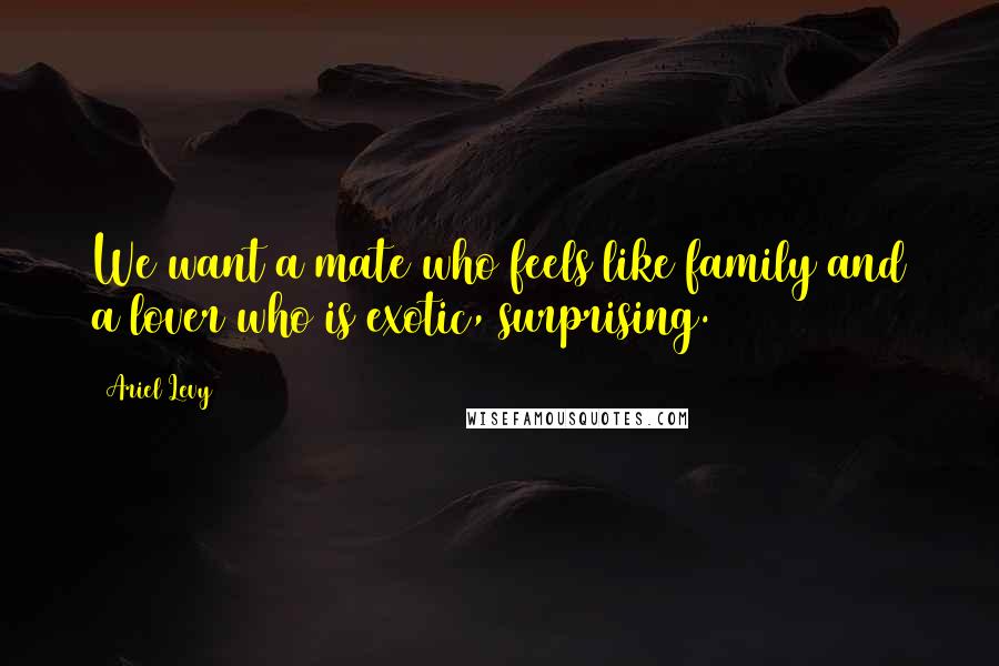 Ariel Levy Quotes: We want a mate who feels like family and a lover who is exotic, surprising.