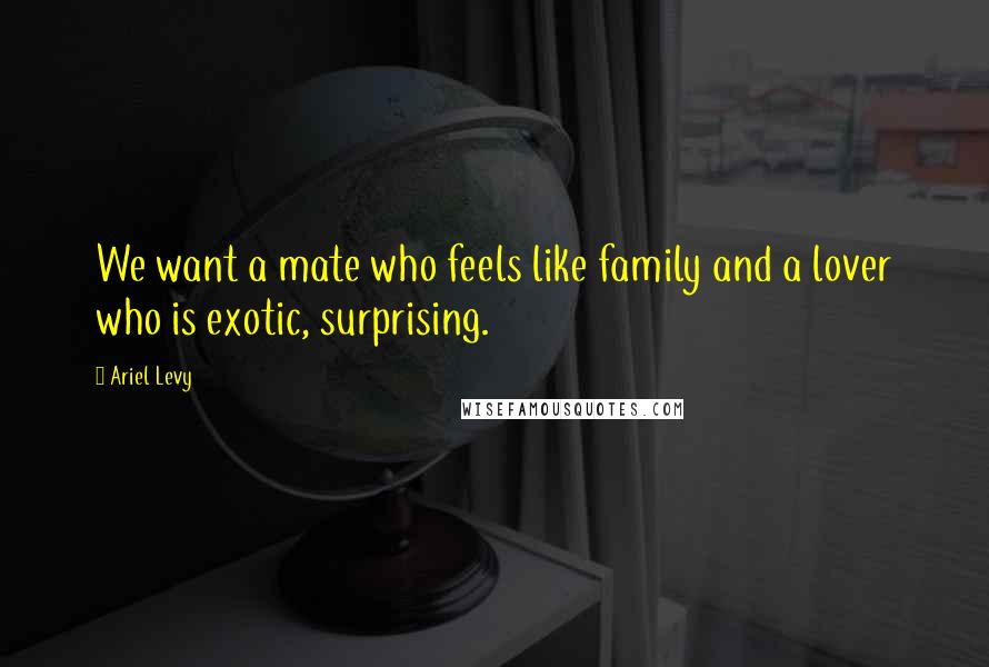 Ariel Levy Quotes: We want a mate who feels like family and a lover who is exotic, surprising.