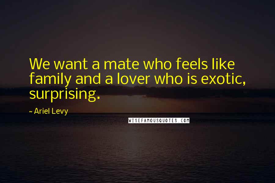 Ariel Levy Quotes: We want a mate who feels like family and a lover who is exotic, surprising.