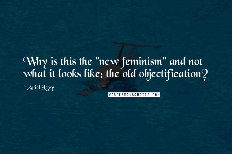 Ariel Levy Quotes: Why is this the "new feminism" and not what it looks like: the old objectification?