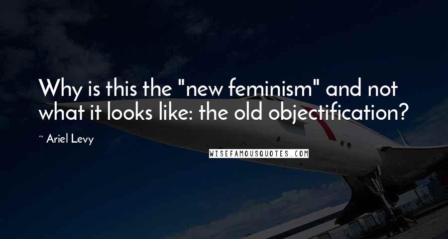 Ariel Levy Quotes: Why is this the "new feminism" and not what it looks like: the old objectification?