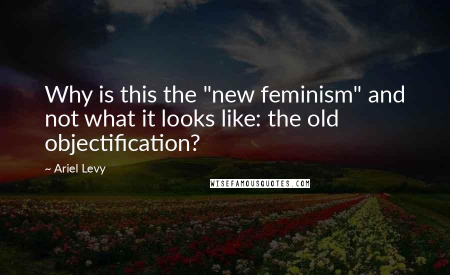 Ariel Levy Quotes: Why is this the "new feminism" and not what it looks like: the old objectification?