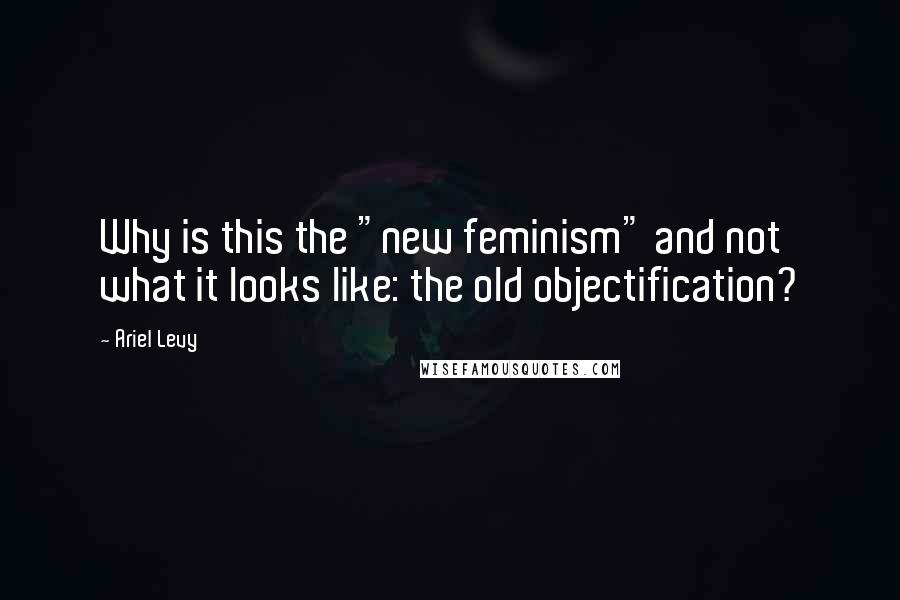 Ariel Levy Quotes: Why is this the "new feminism" and not what it looks like: the old objectification?