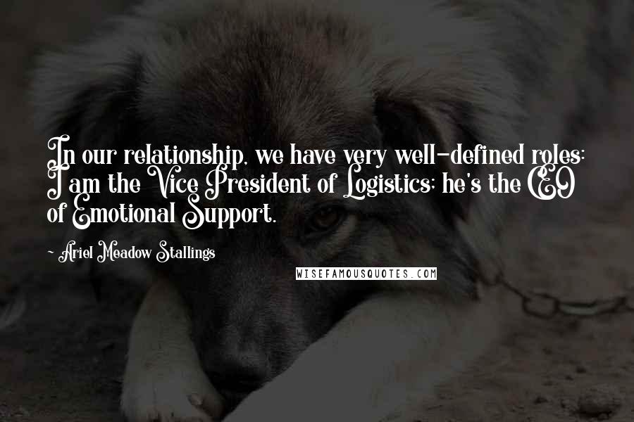 Ariel Meadow Stallings Quotes: In our relationship, we have very well-defined roles: I am the Vice President of Logistics; he's the CEO of Emotional Support.