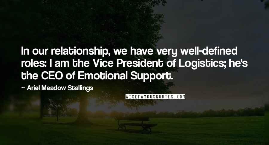 Ariel Meadow Stallings Quotes: In our relationship, we have very well-defined roles: I am the Vice President of Logistics; he's the CEO of Emotional Support.