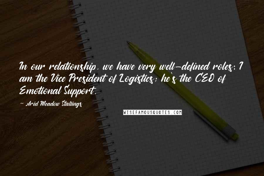Ariel Meadow Stallings Quotes: In our relationship, we have very well-defined roles: I am the Vice President of Logistics; he's the CEO of Emotional Support.