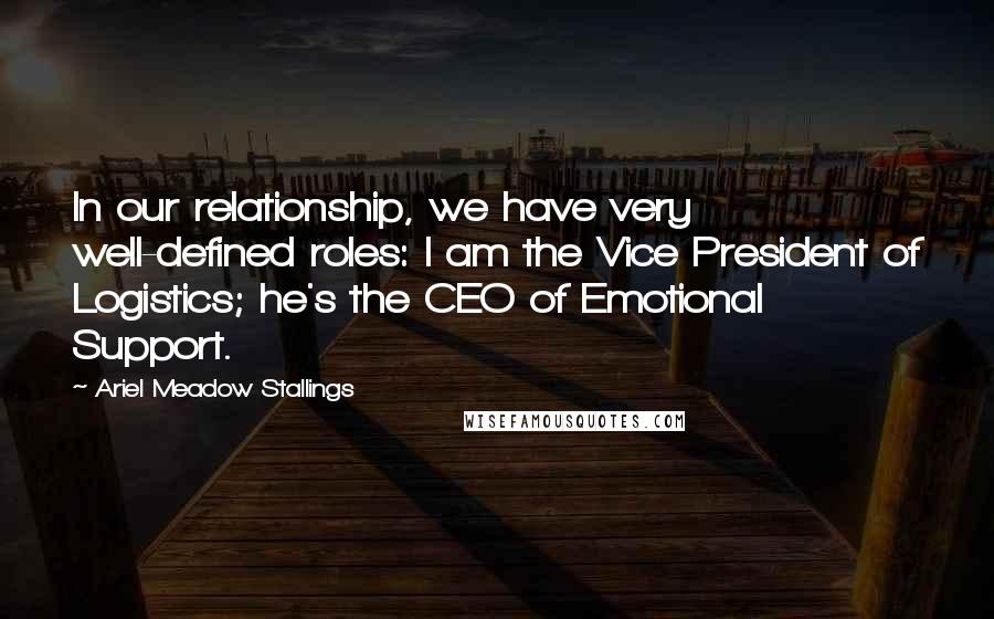Ariel Meadow Stallings Quotes: In our relationship, we have very well-defined roles: I am the Vice President of Logistics; he's the CEO of Emotional Support.