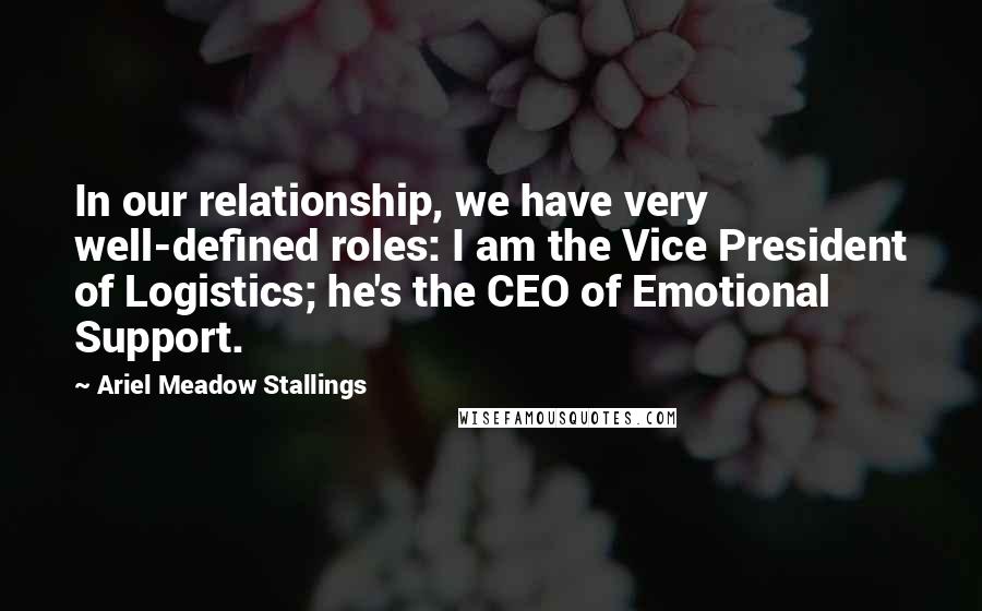 Ariel Meadow Stallings Quotes: In our relationship, we have very well-defined roles: I am the Vice President of Logistics; he's the CEO of Emotional Support.