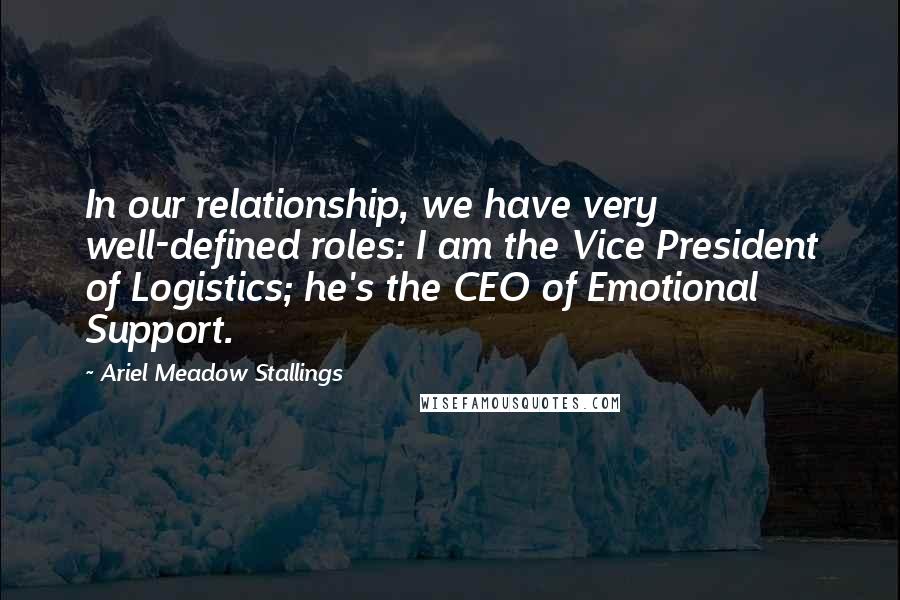 Ariel Meadow Stallings Quotes: In our relationship, we have very well-defined roles: I am the Vice President of Logistics; he's the CEO of Emotional Support.