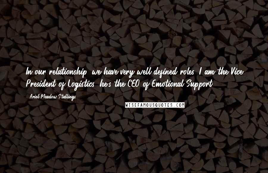 Ariel Meadow Stallings Quotes: In our relationship, we have very well-defined roles: I am the Vice President of Logistics; he's the CEO of Emotional Support.