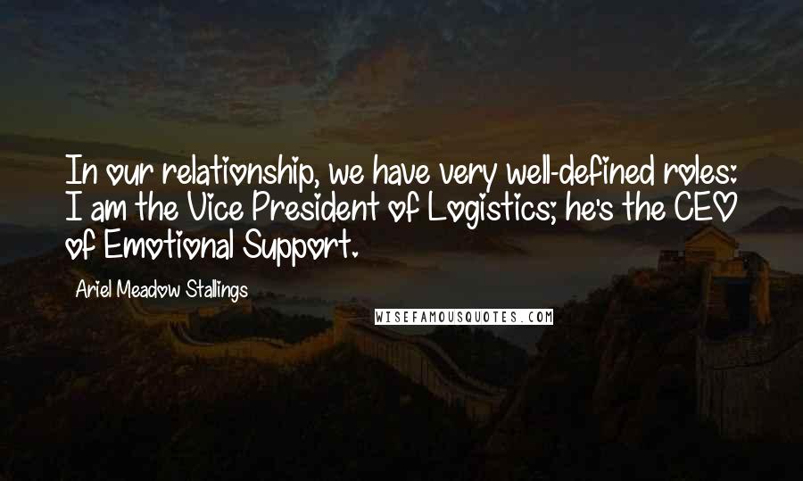 Ariel Meadow Stallings Quotes: In our relationship, we have very well-defined roles: I am the Vice President of Logistics; he's the CEO of Emotional Support.