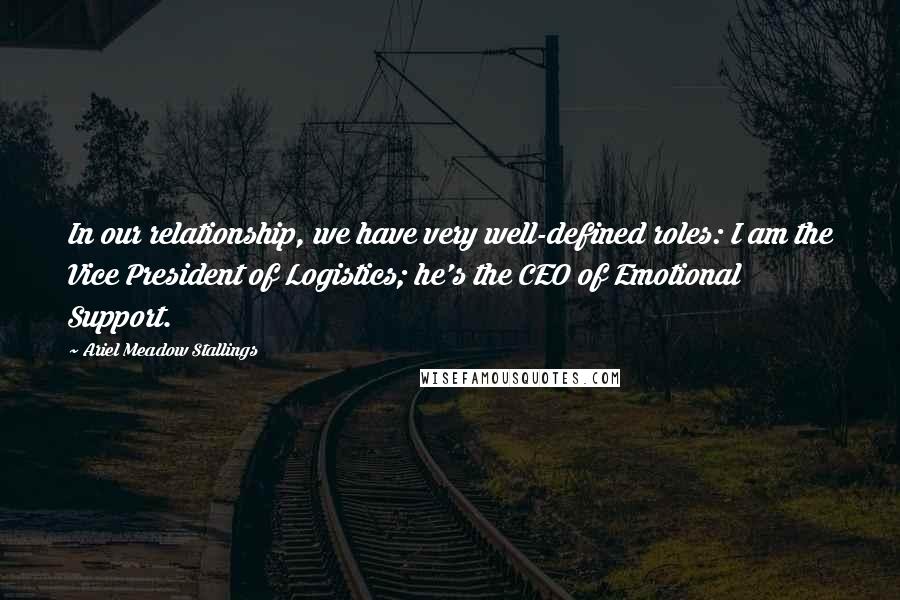 Ariel Meadow Stallings Quotes: In our relationship, we have very well-defined roles: I am the Vice President of Logistics; he's the CEO of Emotional Support.
