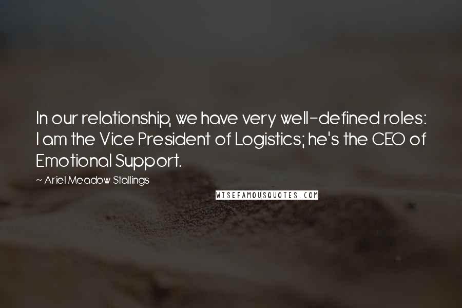 Ariel Meadow Stallings Quotes: In our relationship, we have very well-defined roles: I am the Vice President of Logistics; he's the CEO of Emotional Support.