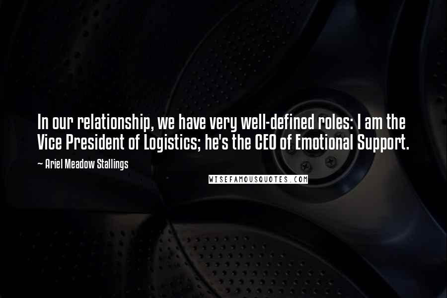 Ariel Meadow Stallings Quotes: In our relationship, we have very well-defined roles: I am the Vice President of Logistics; he's the CEO of Emotional Support.