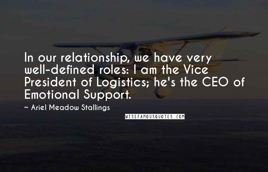 Ariel Meadow Stallings Quotes: In our relationship, we have very well-defined roles: I am the Vice President of Logistics; he's the CEO of Emotional Support.