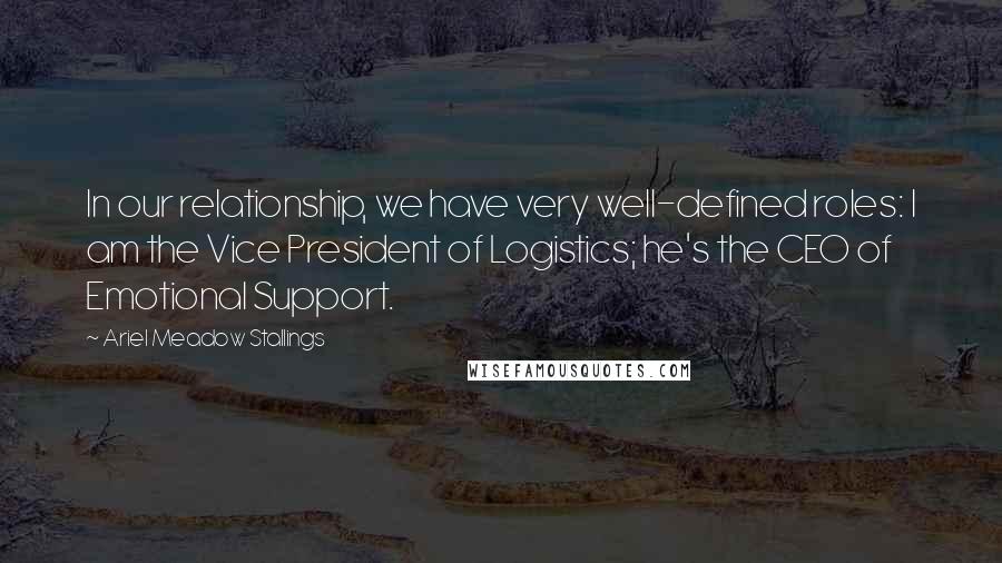 Ariel Meadow Stallings Quotes: In our relationship, we have very well-defined roles: I am the Vice President of Logistics; he's the CEO of Emotional Support.