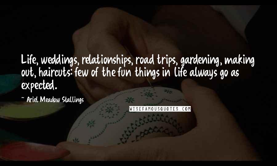 Ariel Meadow Stallings Quotes: Life, weddings, relationships, road trips, gardening, making out, haircuts: few of the fun things in life always go as expected.