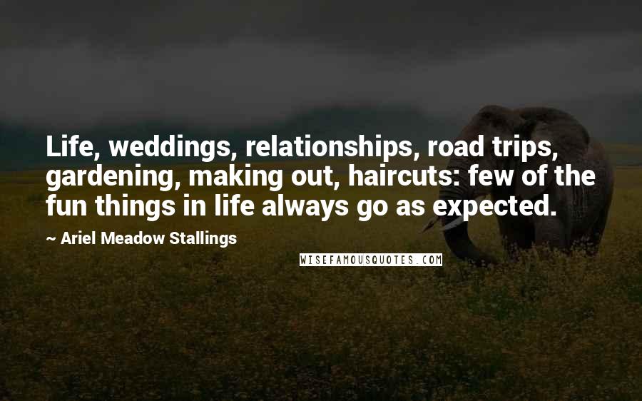 Ariel Meadow Stallings Quotes: Life, weddings, relationships, road trips, gardening, making out, haircuts: few of the fun things in life always go as expected.