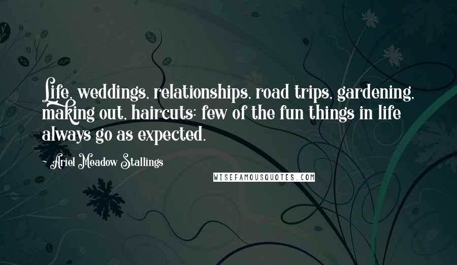 Ariel Meadow Stallings Quotes: Life, weddings, relationships, road trips, gardening, making out, haircuts: few of the fun things in life always go as expected.
