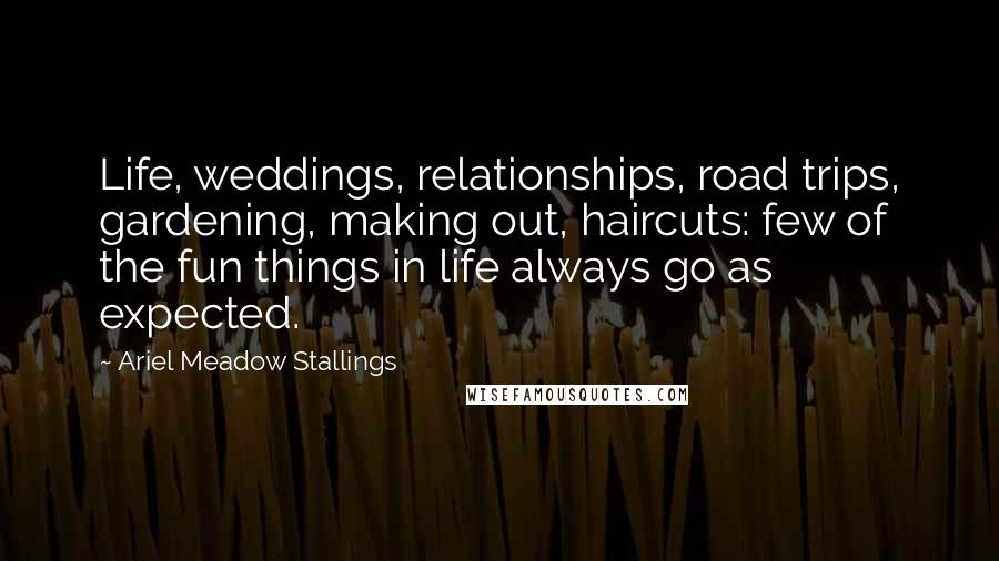 Ariel Meadow Stallings Quotes: Life, weddings, relationships, road trips, gardening, making out, haircuts: few of the fun things in life always go as expected.