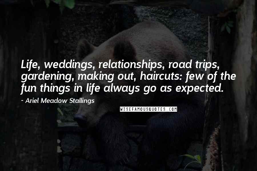 Ariel Meadow Stallings Quotes: Life, weddings, relationships, road trips, gardening, making out, haircuts: few of the fun things in life always go as expected.