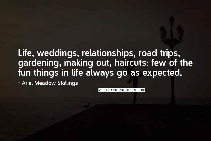 Ariel Meadow Stallings Quotes: Life, weddings, relationships, road trips, gardening, making out, haircuts: few of the fun things in life always go as expected.