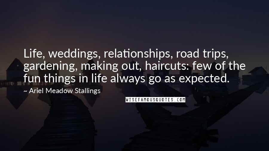 Ariel Meadow Stallings Quotes: Life, weddings, relationships, road trips, gardening, making out, haircuts: few of the fun things in life always go as expected.