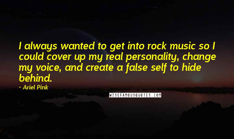 Ariel Pink Quotes: I always wanted to get into rock music so I could cover up my real personality, change my voice, and create a false self to hide behind.